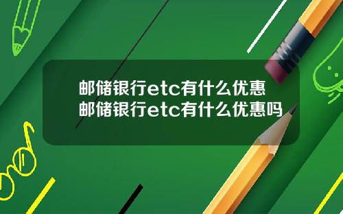 邮储银行etc有什么优惠邮储银行etc有什么优惠吗