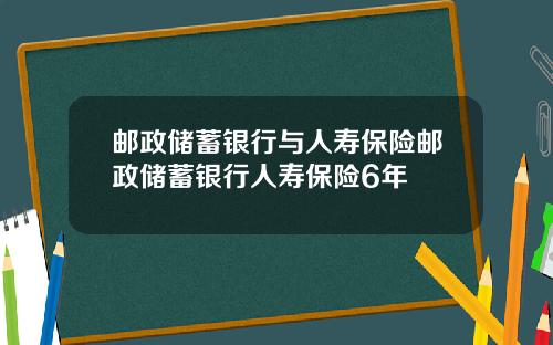 邮政储蓄银行与人寿保险邮政储蓄银行人寿保险6年