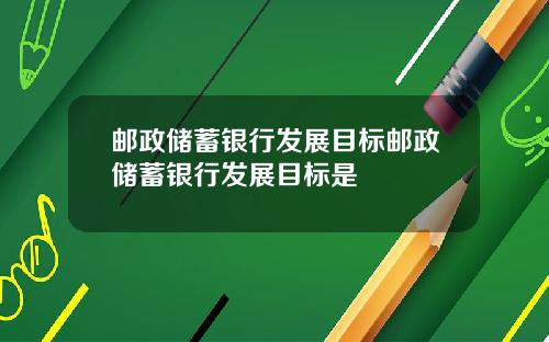 邮政储蓄银行发展目标邮政储蓄银行发展目标是