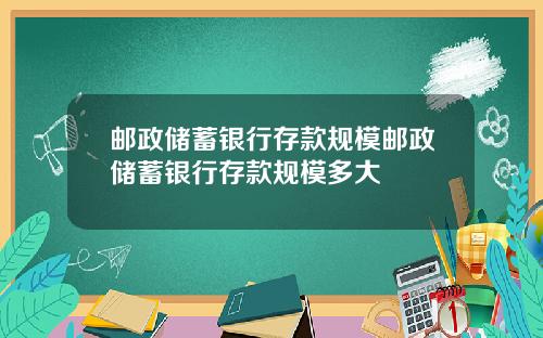 邮政储蓄银行存款规模邮政储蓄银行存款规模多大