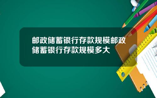 邮政储蓄银行存款规模邮政储蓄银行存款规模多大