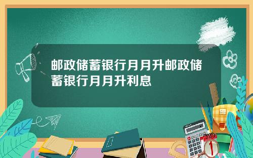 邮政储蓄银行月月升邮政储蓄银行月月升利息