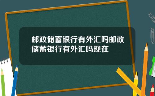 邮政储蓄银行有外汇吗邮政储蓄银行有外汇吗现在