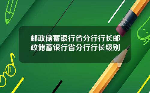 邮政储蓄银行省分行行长邮政储蓄银行省分行行长级别