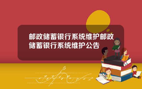 邮政储蓄银行系统维护邮政储蓄银行系统维护公告