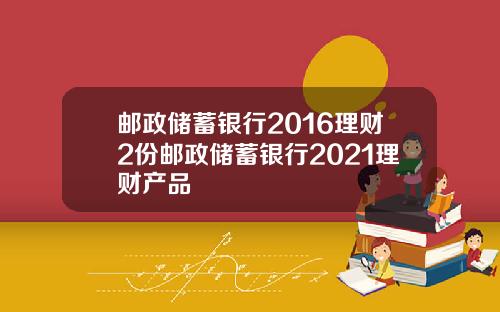 邮政储蓄银行2016理财2份邮政储蓄银行2021理财产品