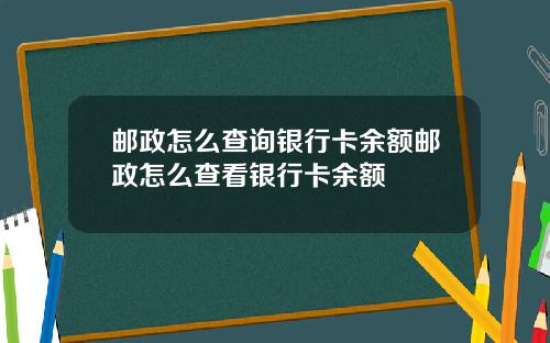 邮政怎么查询银行卡余额邮政怎么查看银行卡余额