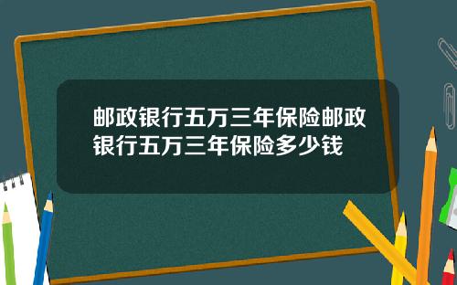 邮政银行五万三年保险邮政银行五万三年保险多少钱