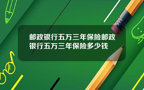 邮政银行五万三年保险邮政银行五万三年保险多少钱