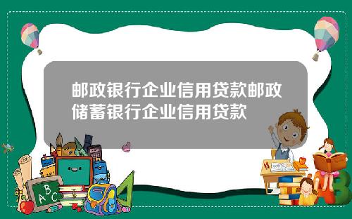 邮政银行企业信用贷款邮政储蓄银行企业信用贷款