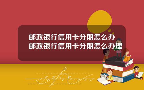 邮政银行信用卡分期怎么办邮政银行信用卡分期怎么办理