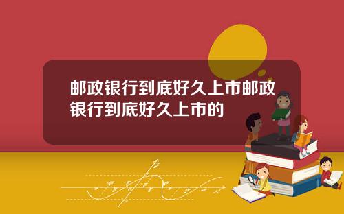 邮政银行到底好久上市邮政银行到底好久上市的