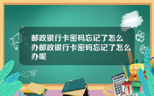 邮政银行卡密码忘记了怎么办邮政银行卡密码忘记了怎么办呢