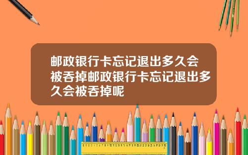 邮政银行卡忘记退出多久会被吞掉邮政银行卡忘记退出多久会被吞掉呢