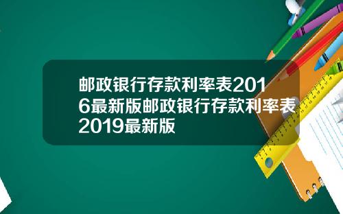 邮政银行存款利率表2016最新版邮政银行存款利率表2019最新版