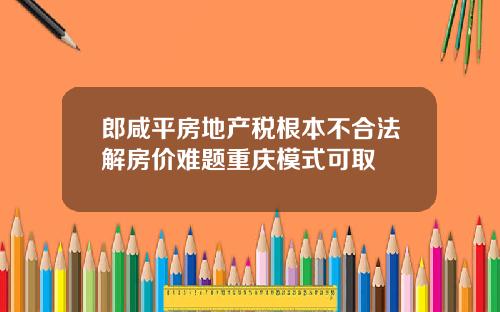 郎咸平房地产税根本不合法解房价难题重庆模式可取