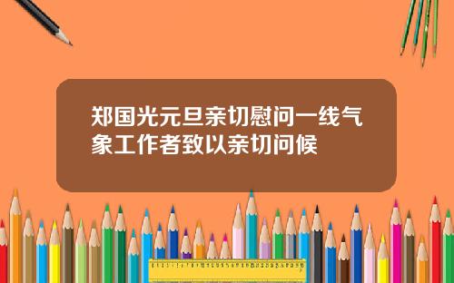 郑国光元旦亲切慰问一线气象工作者致以亲切问候