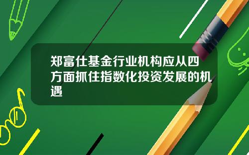 郑富仕基金行业机构应从四方面抓住指数化投资发展的机遇