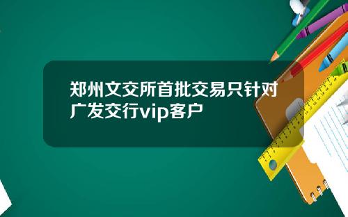 郑州文交所首批交易只针对广发交行vip客户