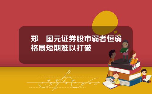 郑旻国元证券股市弱者恒弱格局短期难以打破