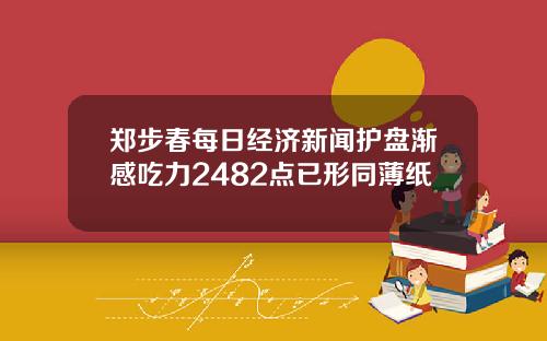 郑步春每日经济新闻护盘渐感吃力2482点已形同薄纸