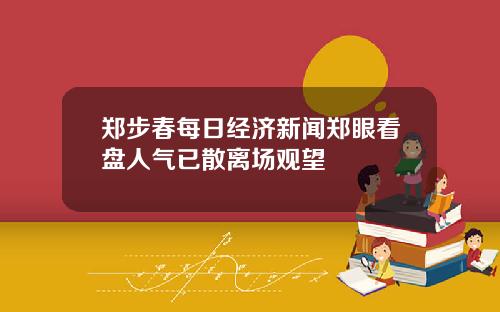 郑步春每日经济新闻郑眼看盘人气已散离场观望