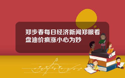 郑步春每日经济新闻郑眼看盘油价疯涨小心为妙