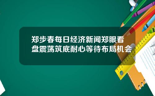 郑步春每日经济新闻郑眼看盘震荡筑底耐心等待布局机会