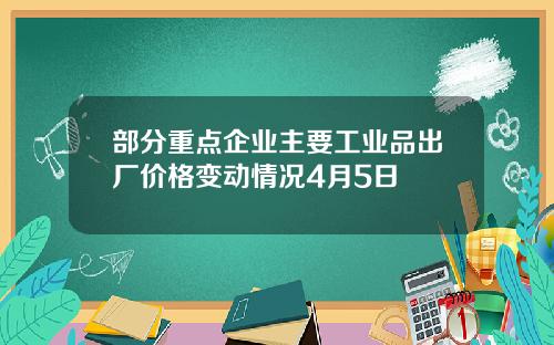 部分重点企业主要工业品出厂价格变动情况4月5日
