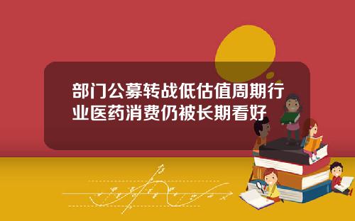 部门公募转战低估值周期行业医药消费仍被长期看好