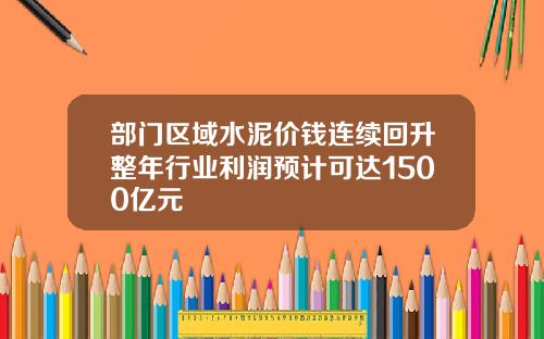 部门区域水泥价钱连续回升整年行业利润预计可达1500亿元