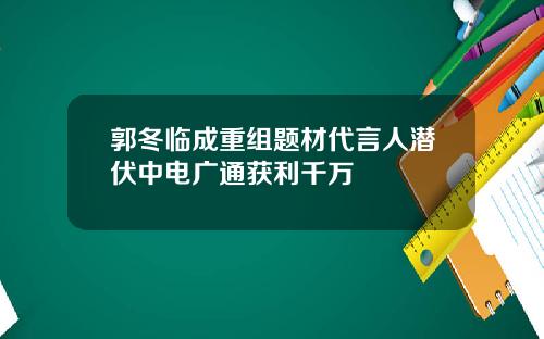 郭冬临成重组题材代言人潜伏中电广通获利千万