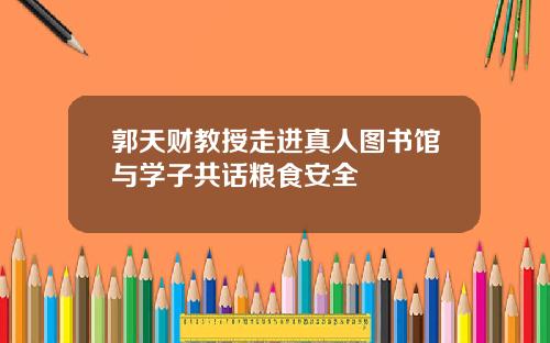 郭天财教授走进真人图书馆与学子共话粮食安全