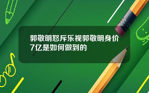 郭敬明怒斥乐视郭敬明身价7亿是如何做到的