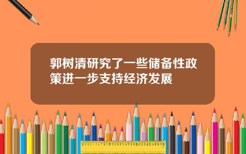 郭树清研究了一些储备性政策进一步支持经济发展