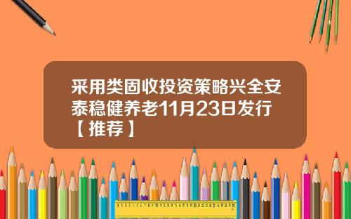 采用类固收投资策略兴全安泰稳健养老11月23日发行【推荐】