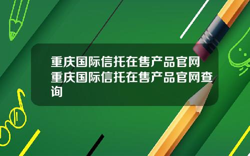 重庆国际信托在售产品官网重庆国际信托在售产品官网查询