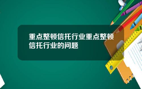 重点整顿信托行业重点整顿信托行业的问题