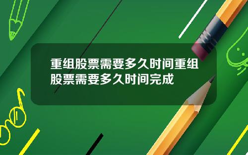 重组股票需要多久时间重组股票需要多久时间完成