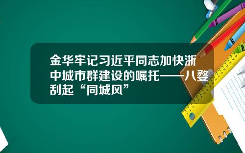 金华牢记习近平同志加快浙中城市群建设的嘱托——八婺刮起“同城风”