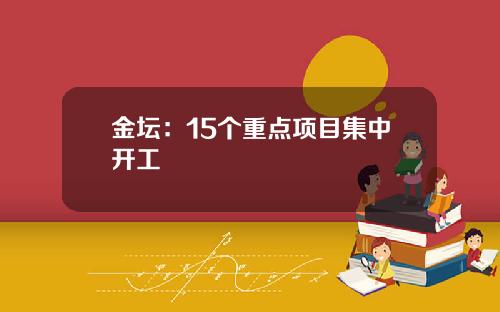 金坛：15个重点项目集中开工