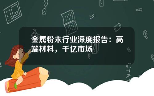 金属粉末行业深度报告：高端材料，千亿市场