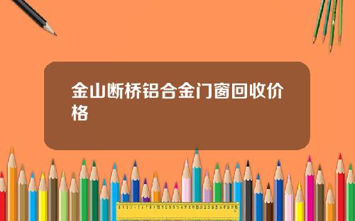 金山断桥铝合金门窗回收价格