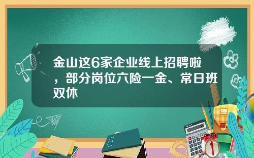 金山这6家企业线上招聘啦，部分岗位六险一金、常日班双休