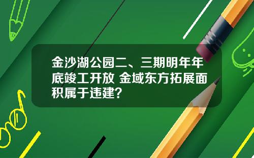 金沙湖公园二、三期明年年底竣工开放 金域东方拓展面积属于违建？