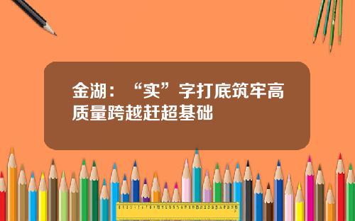 金湖：“实”字打底筑牢高质量跨越赶超基础