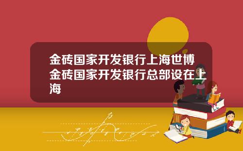 金砖国家开发银行上海世博金砖国家开发银行总部设在上海