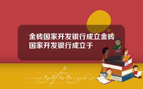 金砖国家开发银行成立金砖国家开发银行成立于