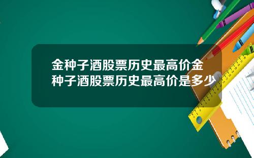 金种子酒股票历史最高价金种子酒股票历史最高价是多少