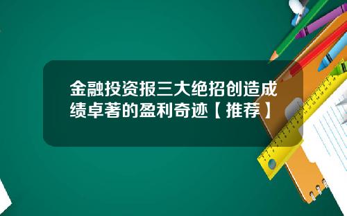 金融投资报三大绝招创造成绩卓著的盈利奇迹【推荐】